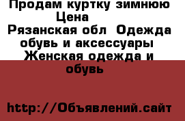 Продам куртку зимнюю  › Цена ­ 1 000 - Рязанская обл. Одежда, обувь и аксессуары » Женская одежда и обувь   